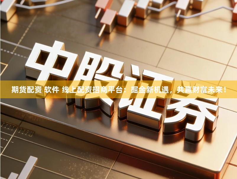 期货配资 软件 线上配资招商平台：掘金新机遇，共赢财富未来！