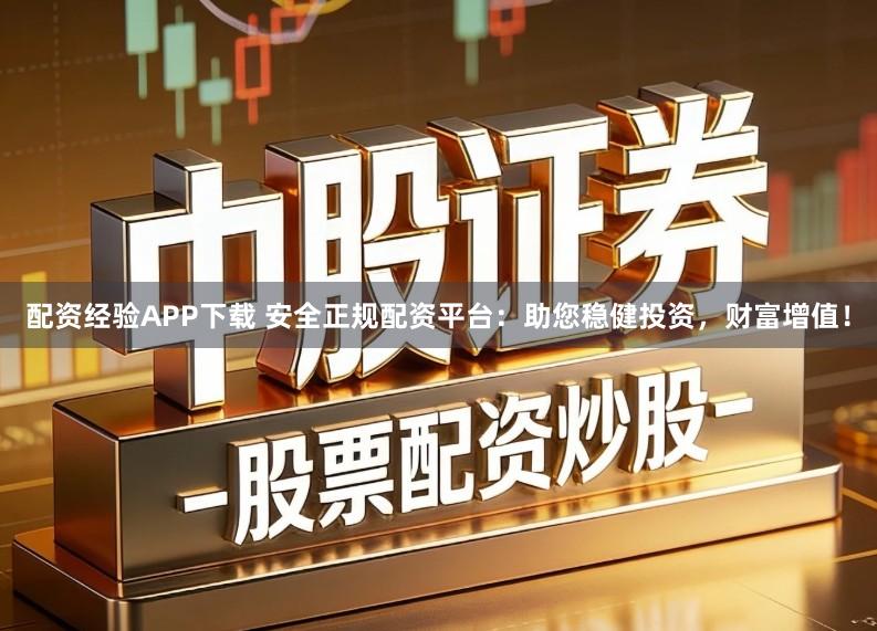 配资经验APP下载 安全正规配资平台：助您稳健投资，财富增值！
