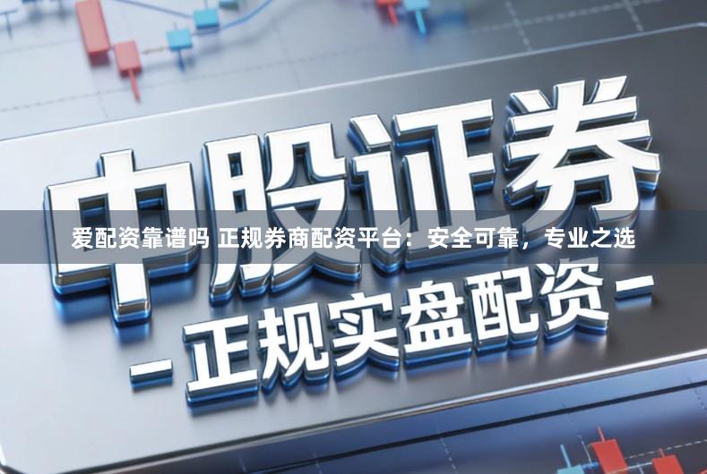 爱配资靠谱吗 正规券商配资平台：安全可靠，专业之选