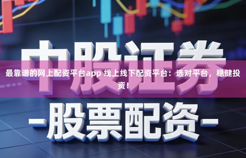 最靠谱的网上配资平台app 线上线下配资平台：选对平台，稳健投资！