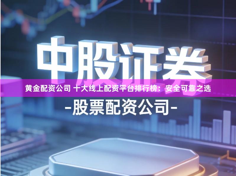 黄金配资公司 十大线上配资平台排行榜：安全可靠之选