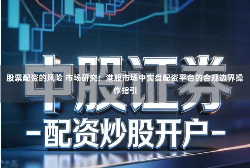 股票配资的风险 市场研究：港股市场中实盘配资平台的合规边界操作指引