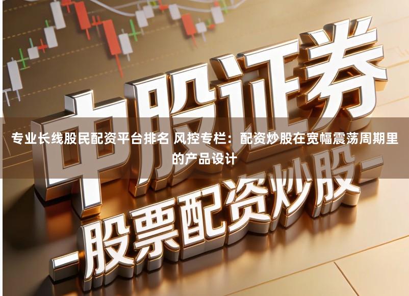 专业长线股民配资平台排名 风控专栏：配资炒股在宽幅震荡周期里的产品设计