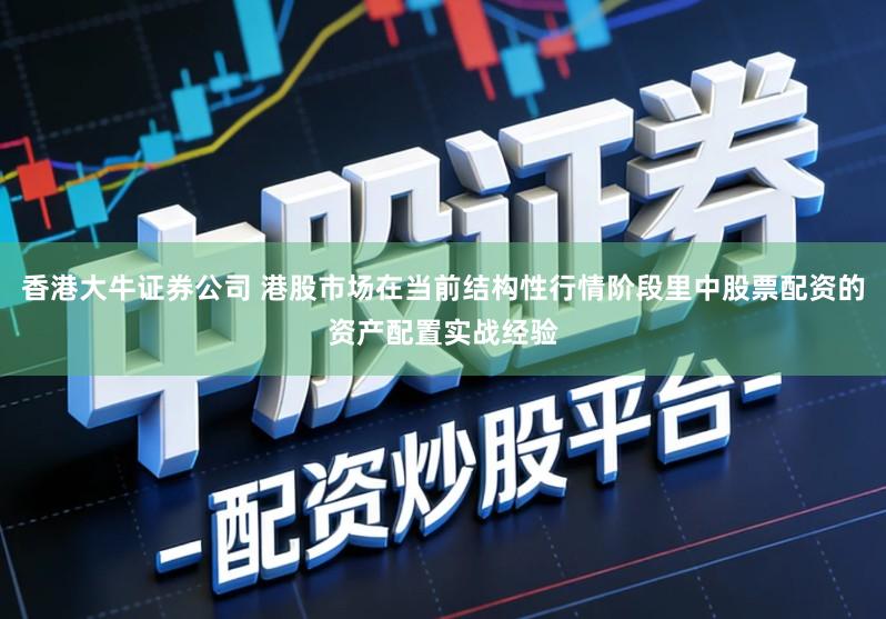 香港大牛证券公司 港股市场在当前结构性行情阶段里中股票配资的资产配置实战经验