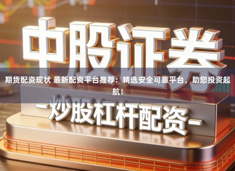 期货配资现状 最新配资平台推荐：精选安全可靠平台，助您投资起航！