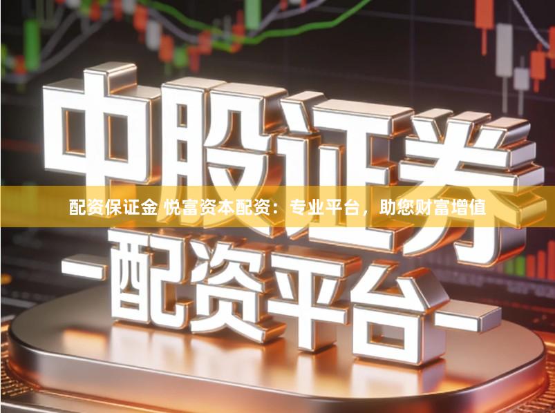 配资保证金 悦富资本配资：专业平台，助您财富增值