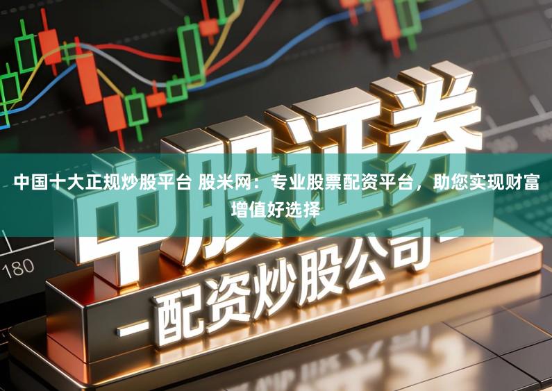中国十大正规炒股平台 股米网：专业股票配资平台，助您实现财富增值好选择