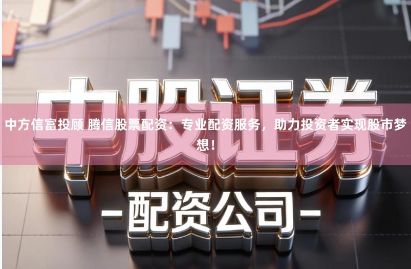 中方信富投顾 腾信股票配资：专业配资服务，助力投资者实现股市梦想！