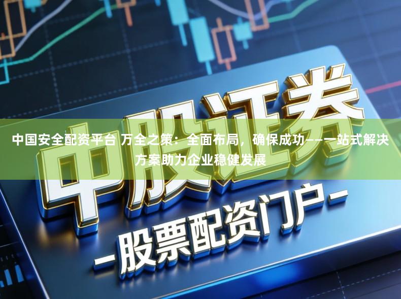 中国安全配资平台 万全之策：全面布局，确保成功——一站式解决方案助力企业稳健发展