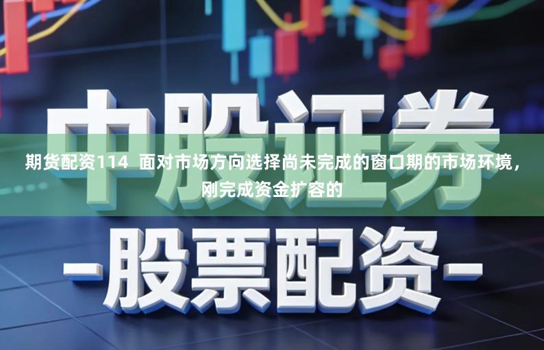 期货配资114  面对市场方向选择尚未完成的窗口期的市场环境，刚完成资金扩容的