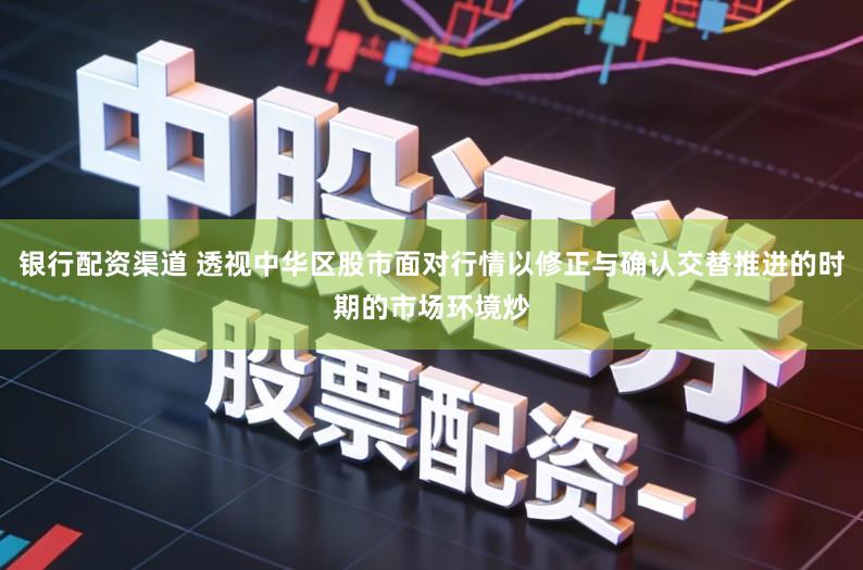 银行配资渠道 透视中华区股市面对行情以修正与确认交替推进的时期的市场环境炒