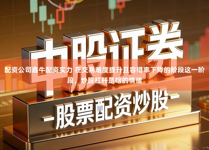 配资公司鑫牛配资实力 在交易难度提升且容错率下降的阶段这一阶段，炒股杠杆是啥的情绪