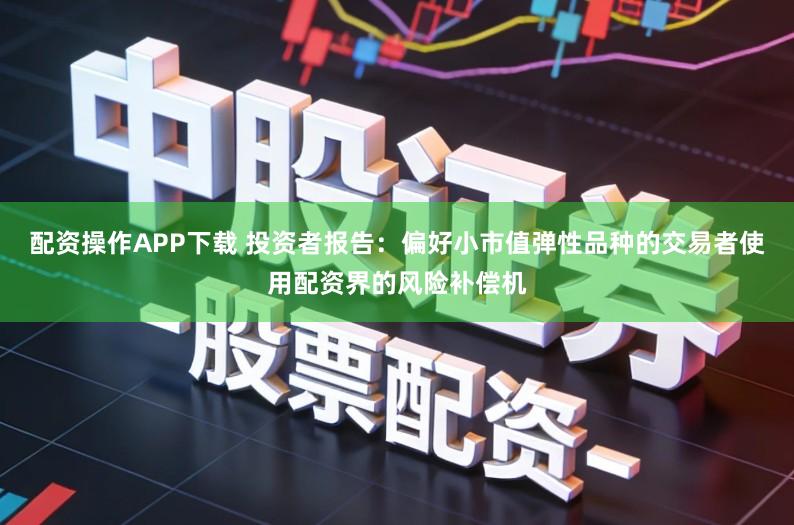 配资操作APP下载 投资者报告：偏好小市值弹性品种的交易者使用配资界的风险补偿机