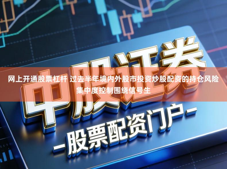 网上开通股票杠杆 过去半年境内外股市投资炒股配资的持仓风险集中度控制围绕信号生