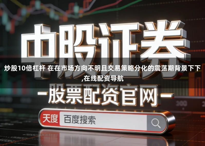 炒股10倍杠杆 在在市场方向不明且交易策略分化的震荡期背景下下,在线配资导航