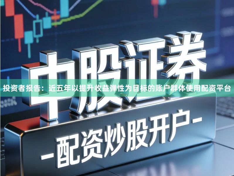 投资者报告：近五年以提升收益弹性为目标的账户群体使用配资平台