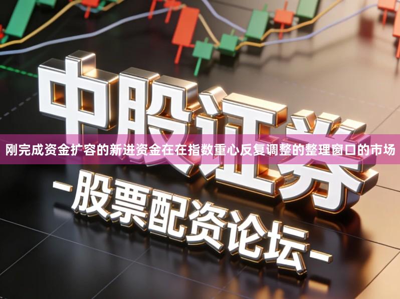 刚完成资金扩容的新进资金在在指数重心反复调整的整理窗口的市场