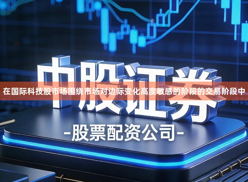 在国际科技股市场围绕市场对边际变化高度敏感的阶段的交易阶段中