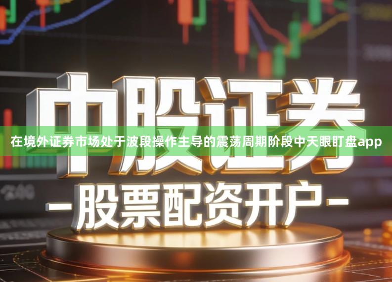 在境外证券市场处于波段操作主导的震荡周期阶段中天眼盯盘app
