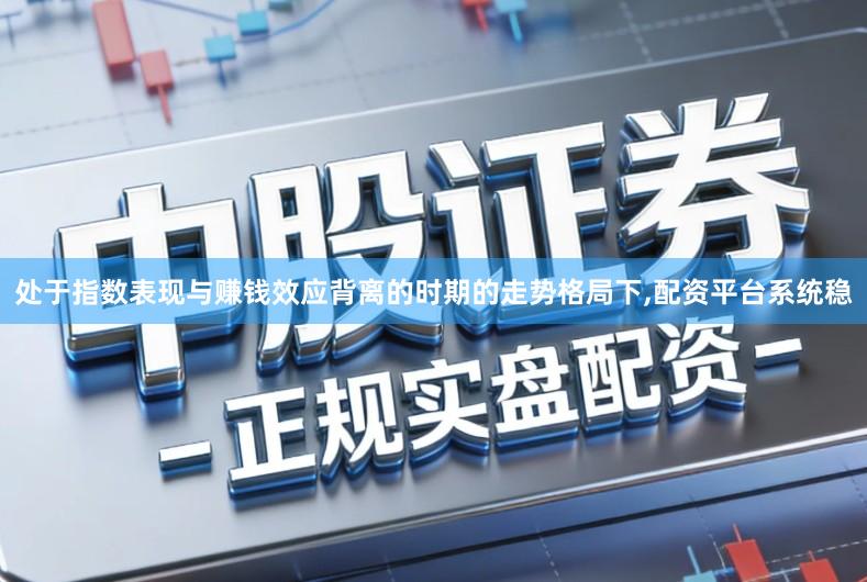 处于指数表现与赚钱效应背离的时期的走势格局下,配资平台系统稳