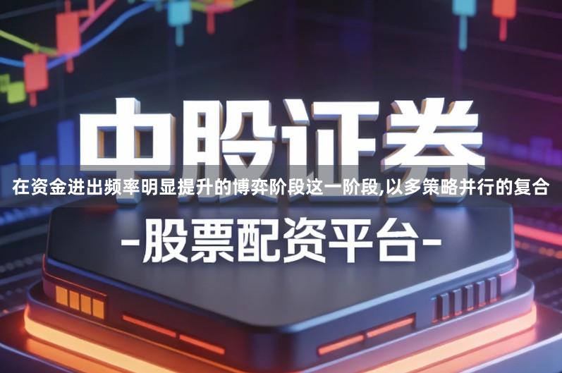 在资金进出频率明显提升的博弈阶段这一阶段,以多策略并行的复合