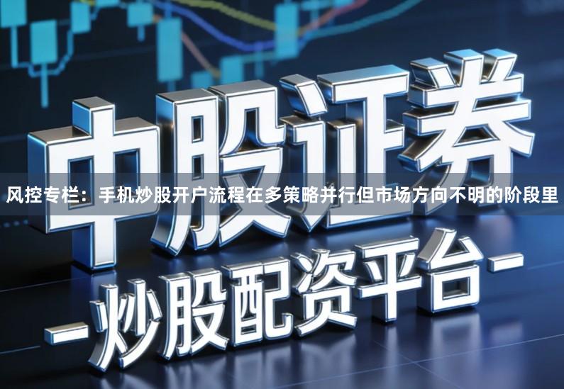 风控专栏：手机炒股开户流程在多策略并行但市场方向不明的阶段里