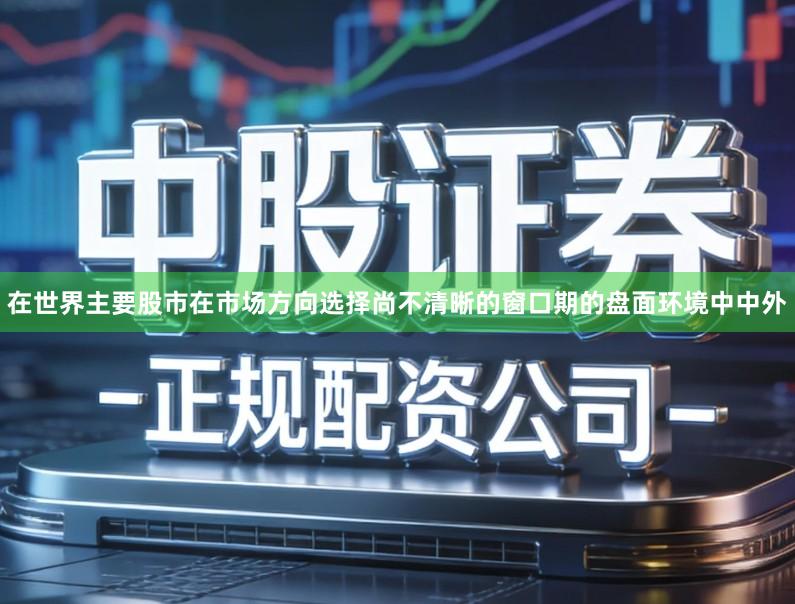 在世界主要股市在市场方向选择尚不清晰的窗口期的盘面环境中中外