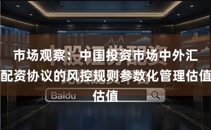 市场观察：中国投资市场中外汇配资协议的风控规则参数化管理估值