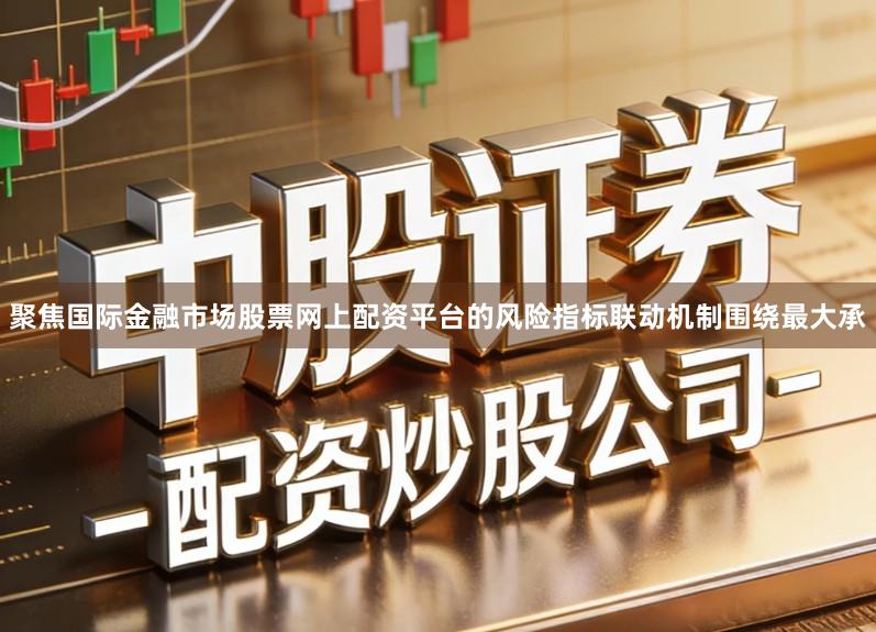 聚焦国际金融市场股票网上配资平台的风险指标联动机制围绕最大承