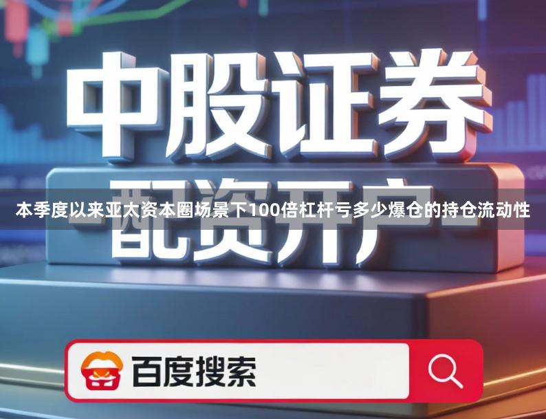 本季度以来亚太资本圈场景下100倍杠杆亏多少爆仓的持仓流动性