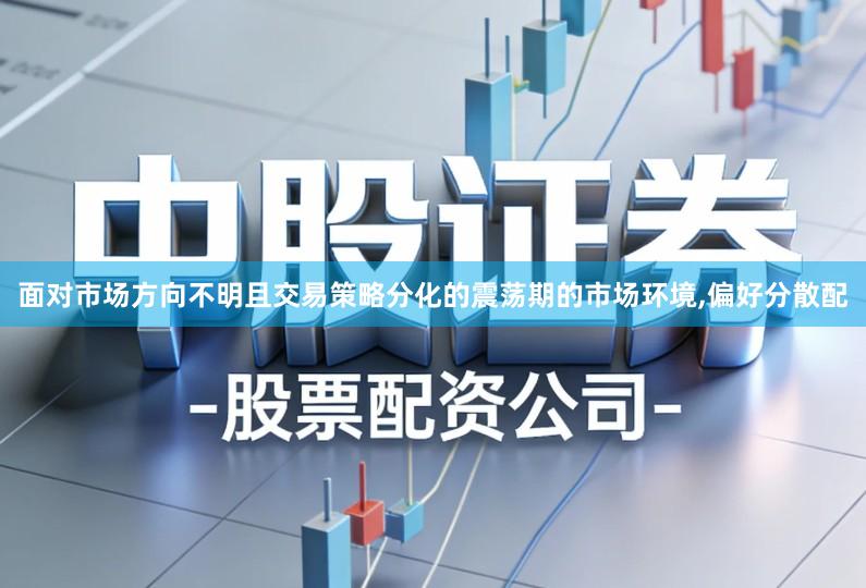 面对市场方向不明且交易策略分化的震荡期的市场环境,偏好分散配