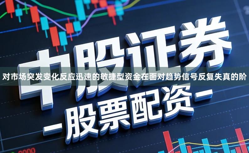 对市场突发变化反应迅速的敏捷型资金在面对趋势信号反复失真的阶