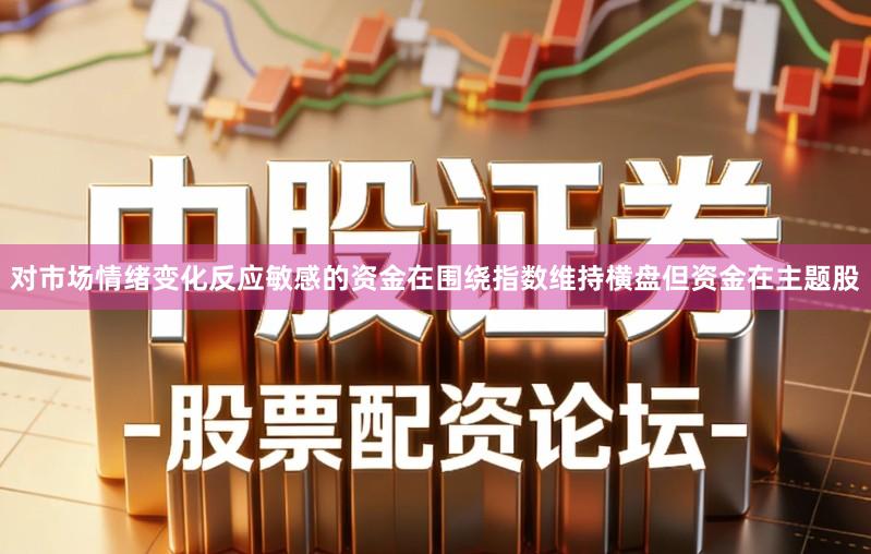 对市场情绪变化反应敏感的资金在围绕指数维持横盘但资金在主题股