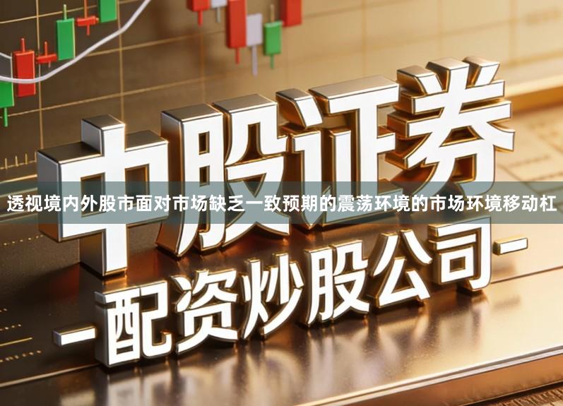 透视境内外股市面对市场缺乏一致预期的震荡环境的市场环境移动杠