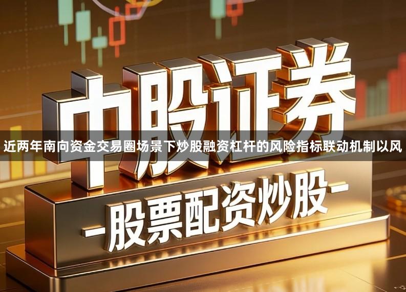 近两年南向资金交易圈场景下炒股融资杠杆的风险指标联动机制以风