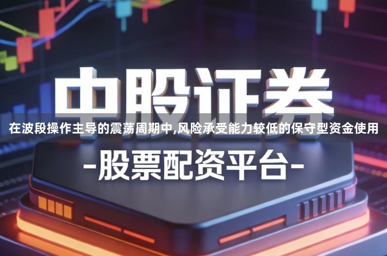 在波段操作主导的震荡周期中,风险承受能力较低的保守型资金使用