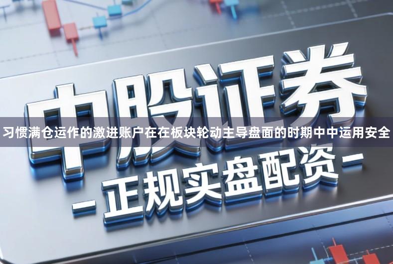 习惯满仓运作的激进账户在在板块轮动主导盘面的时期中中运用安全