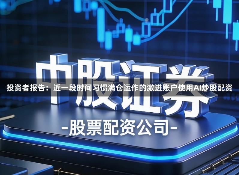 投资者报告：近一段时间习惯满仓运作的激进账户使用AI炒股配资