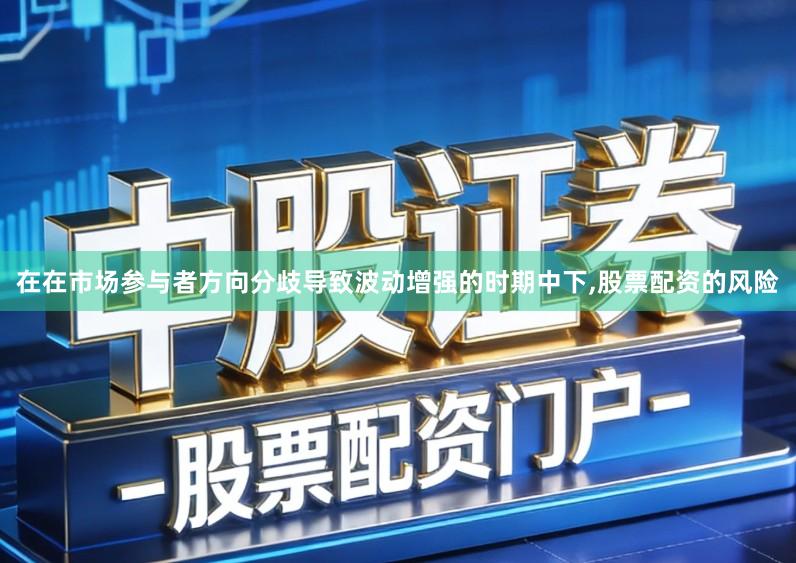 在在市场参与者方向分歧导致波动增强的时期中下,股票配资的风险