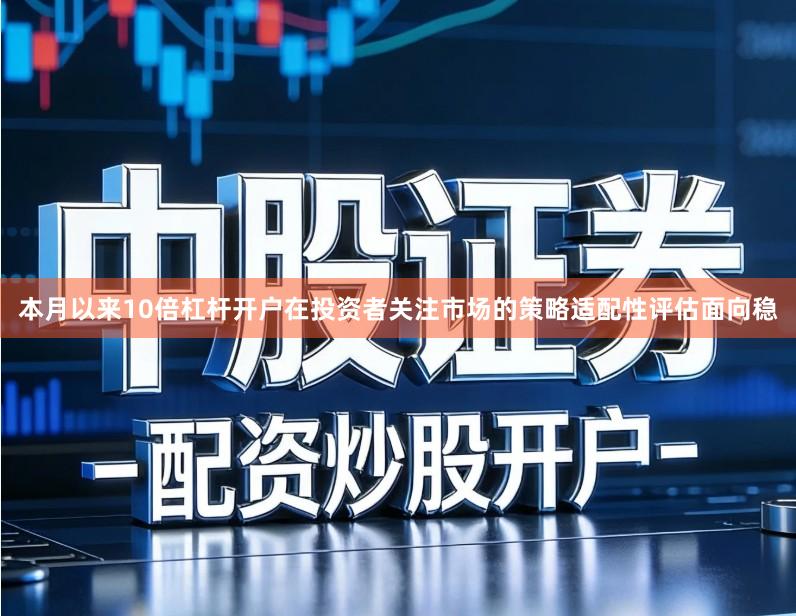 本月以来10倍杠杆开户在投资者关注市场的策略适配性评估面向稳