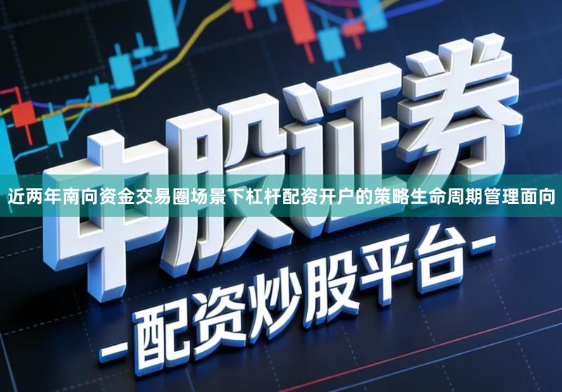 近两年南向资金交易圈场景下杠杆配资开户的策略生命周期管理面向