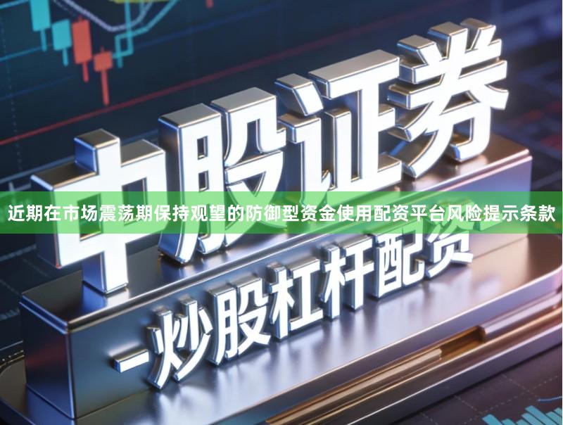 近期在市场震荡期保持观望的防御型资金使用配资平台风险提示条款