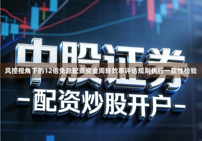 风控视角下的12倍免息配资资金周转效率评估规则执行一致性检验