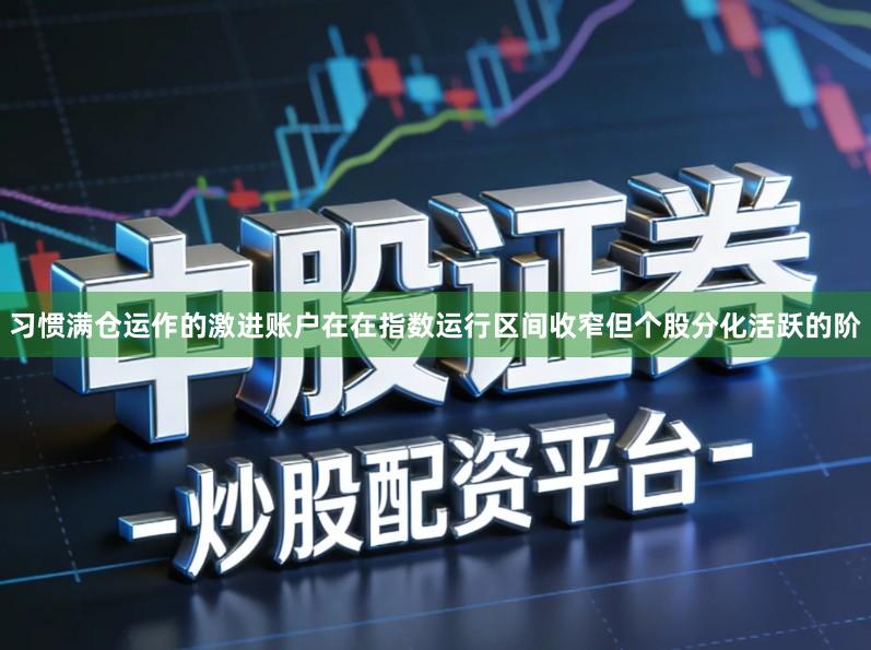 习惯满仓运作的激进账户在在指数运行区间收窄但个股分化活跃的阶