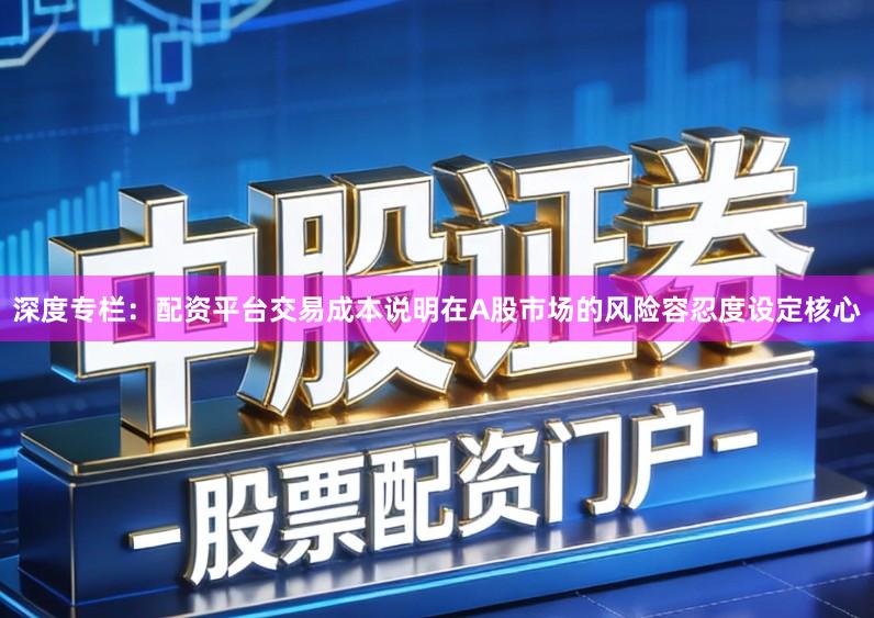 深度专栏：配资平台交易成本说明在A股市场的风险容忍度设定核心