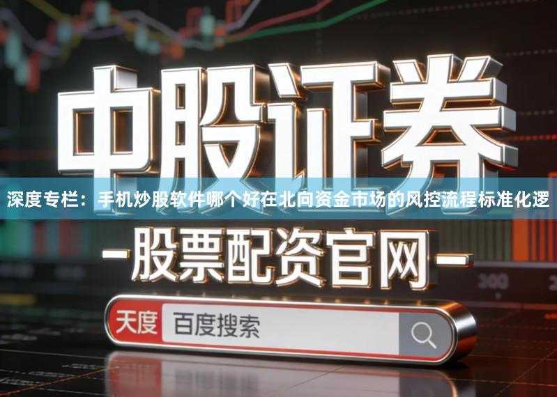 深度专栏：手机炒股软件哪个好在北向资金市场的风控流程标准化逻