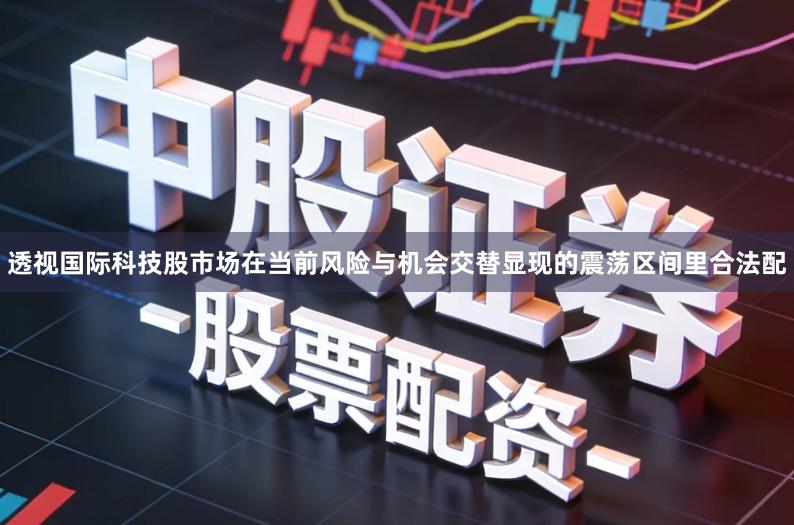 透视国际科技股市场在当前风险与机会交替显现的震荡区间里合法配