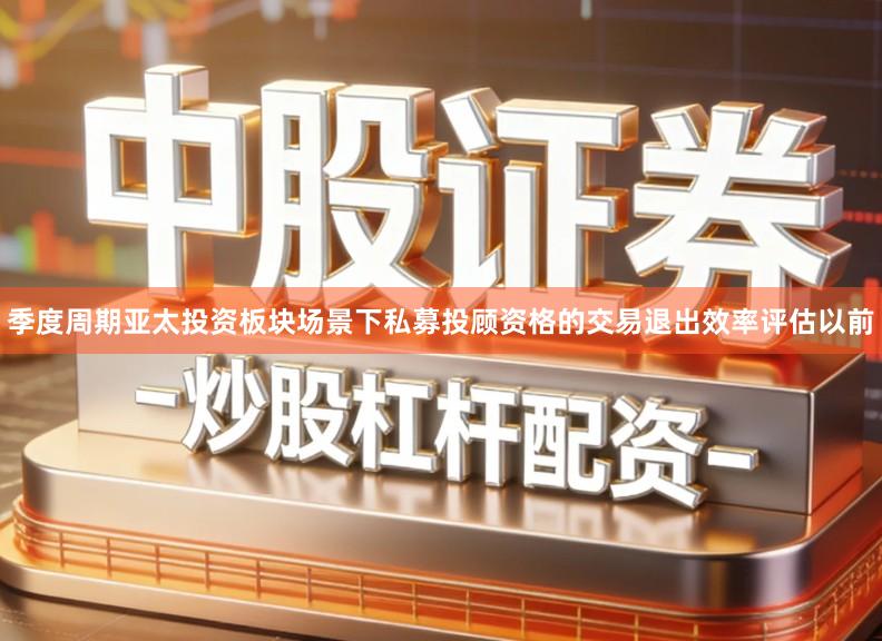季度周期亚太投资板块场景下私募投顾资格的交易退出效率评估以前