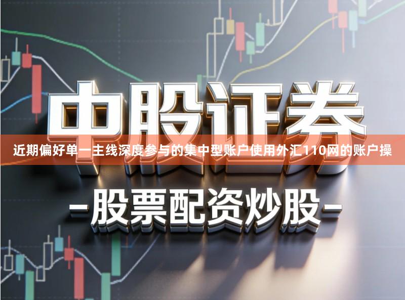 近期偏好单一主线深度参与的集中型账户使用外汇110网的账户操