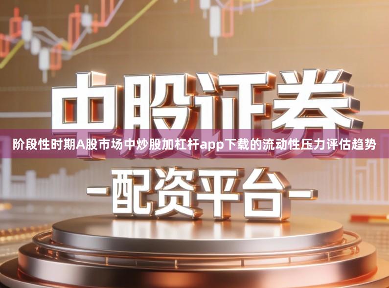 阶段性时期A股市场中炒股加杠杆app下载的流动性压力评估趋势